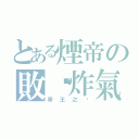 とある煙帝の敗氫炸氣（帝王之ㄧ）