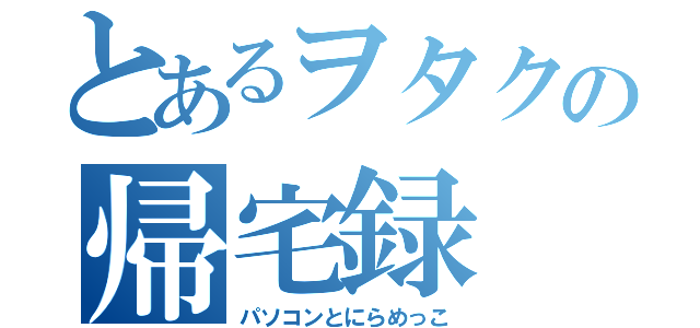 とあるヲタクの帰宅録（パソコンとにらめっこ）