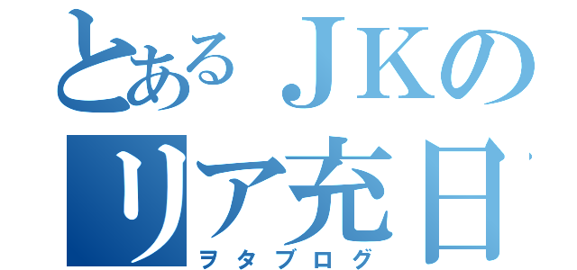 とあるＪＫのリア充日記（ヲタブログ）