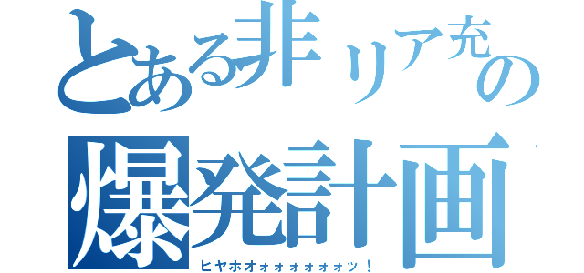 とある非リア充の爆発計画（ヒヤホオォォォォォォッ！）