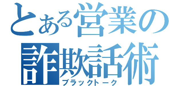 とある営業の詐欺話術（ブラックトーク）