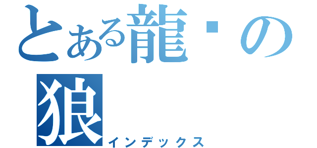 とある龍熦の狼（インデックス）