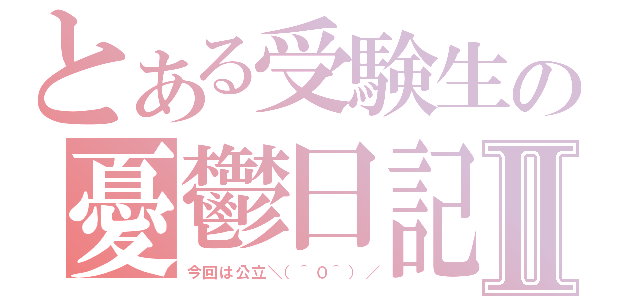 とある受験生の憂鬱日記Ⅱ（今回は公立＼（＾０＾）／）