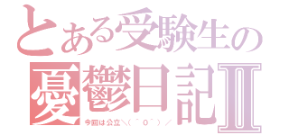 とある受験生の憂鬱日記Ⅱ（今回は公立＼（＾０＾）／）