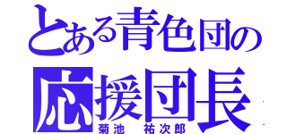 とある青色団の応援団長（菊池 祐次郎）