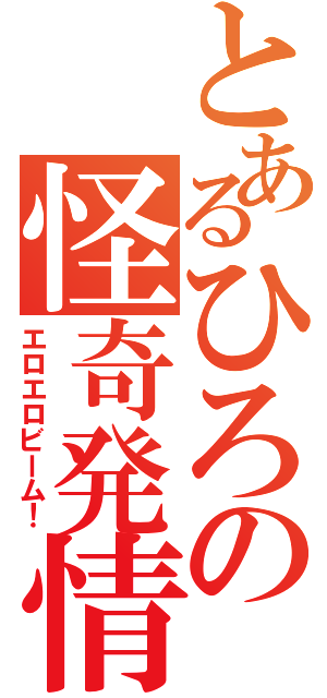 とあるひろの怪奇発情Ⅱ（エロエロビーム！）