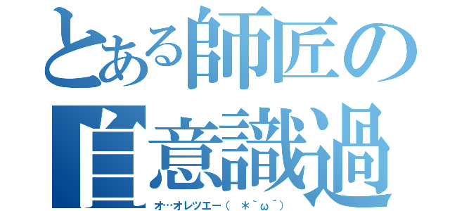 とある師匠の自意識過剰（オ…オレツエー（ ＊｀ω´））