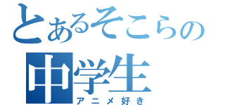 とあるそこらの中学生（アニメ好き）