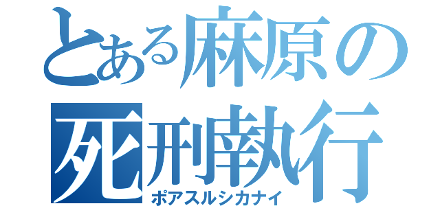 とある麻原の死刑執行（ポアスルシカナイ）