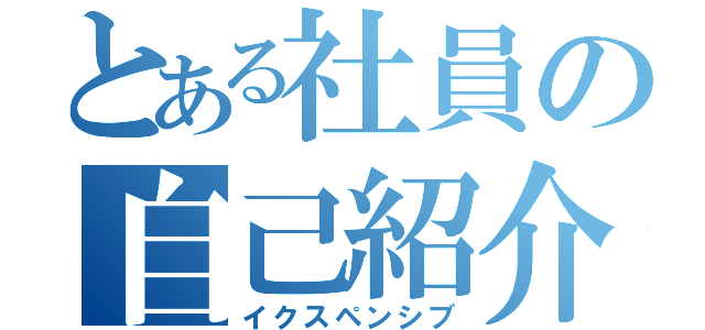 とある社員の自己紹介（イクスペンシブ）