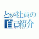 とある社員の自己紹介（イクスペンシブ）