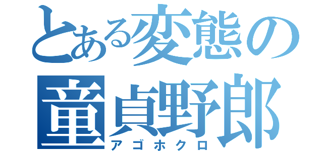 とある変態の童貞野郎（アゴホクロ）