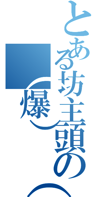 とある坊主頭の（爆）（殺）（怒）（）