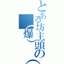 とある坊主頭の（爆）（殺）（怒）（）