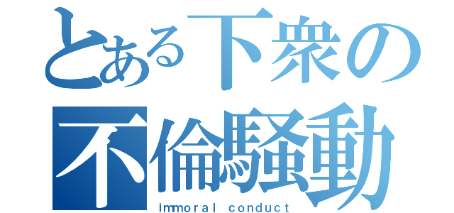 とある下衆の不倫騒動（ｉｍｍｏｒａｌ ｃｏｎｄｕｃｔ）