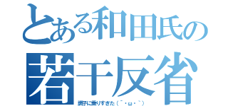 とある和田氏の若干反省（調子に乗りすぎた（´・ω・｀））