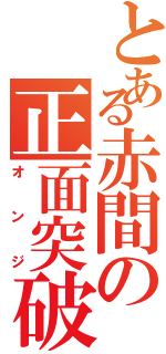 とある赤間の正面突破（オンジ）