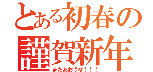 とある初春の謹賀新年（またあおうな！！！）