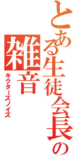 とある生徒会長の雑音（キクターズノイズ）