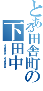 とある田舎町の下田中（ある意味幸せ、ある意味不幸。）