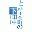 とある田舎町の下田中（ある意味幸せ、ある意味不幸。）