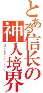 とある信长の神人境界（ＧｅｔＢａｃｋｅｒｓ）