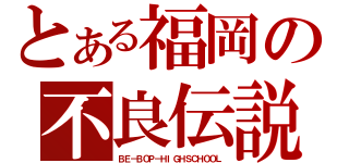 とある福岡の不良伝説（ＢＥ－ＢＯＰ－ＨＩＧＨＳＣＨＯＯＬ）