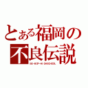 とある福岡の不良伝説（ＢＥ－ＢＯＰ－ＨＩＧＨＳＣＨＯＯＬ）