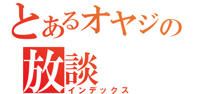 とあるオヤジの放談（インデックス）