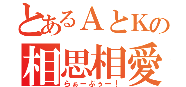 とあるＡとＫの相思相愛（らぁーぶぅー！）