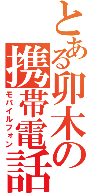 とある卯木の携帯電話（モバイルフォン）