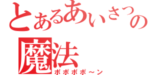 とあるあいさつの魔法（ポポポポ～ン）