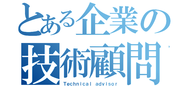 とある企業の技術顧問（Ｔｅｃｈｎｉｃａｌ ａｄｖｉｓｏｒ）