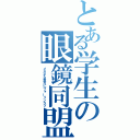 とある学生の眼鏡同盟（メガネな貴方にフォーリンラブ）