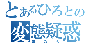 とあるひろとの変態疑惑（おたく）