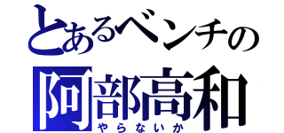 とあるベンチの阿部高和（やらないか）