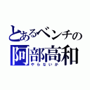 とあるベンチの阿部高和（やらないか）