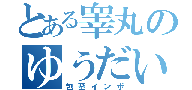 とある睾丸のゆうだい（包茎インポ）