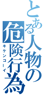 とある人物の危険行為（キケンコーイ）