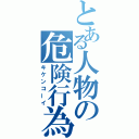 とある人物の危険行為（キケンコーイ）