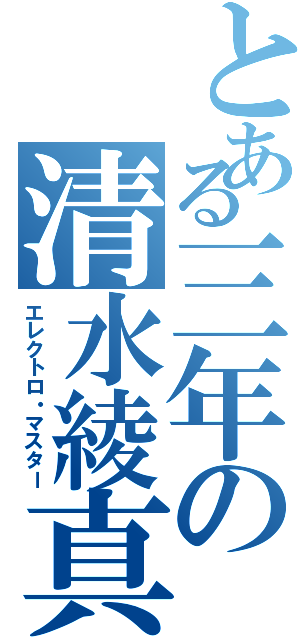 とある三年の清水綾真（エレクトロ・マスター）