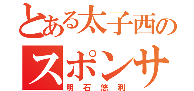 とある太子西のスポンサー（明石悠利）