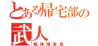 とある帰宅部の武人（精神障害者）