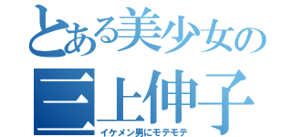 とある美少女の三上伸子（イケメン男にモテモテ）