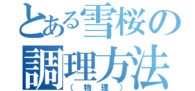 とある雪桜の調理方法（（物理））