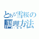 とある雪桜の調理方法（（物理））