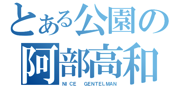 とある公園の阿部高和（ＮＩＣＥ  ＧＥＮＴＥＬＭＡＮ）