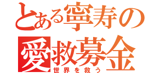 とある寧寿の愛救募金（世界を救う）