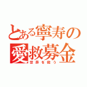 とある寧寿の愛救募金（世界を救う）