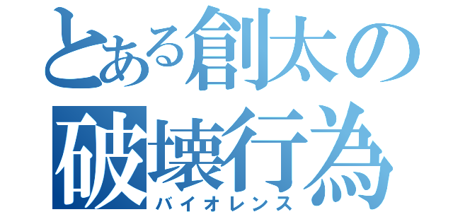 とある創太の破壊行為（バイオレンス）